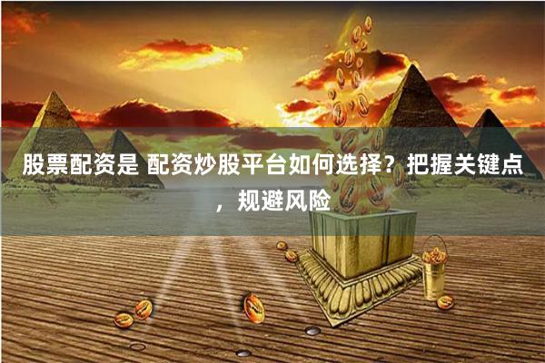 股票配资是 配资炒股平台如何选择？把握关键点，规避风险
