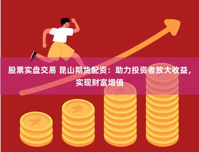 股票实盘交易 昆山期货配资：助力投资者放大收益，实现财富增值