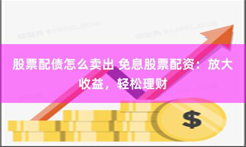 股票配债怎么卖出 免息股票配资：放大收益，轻松理财