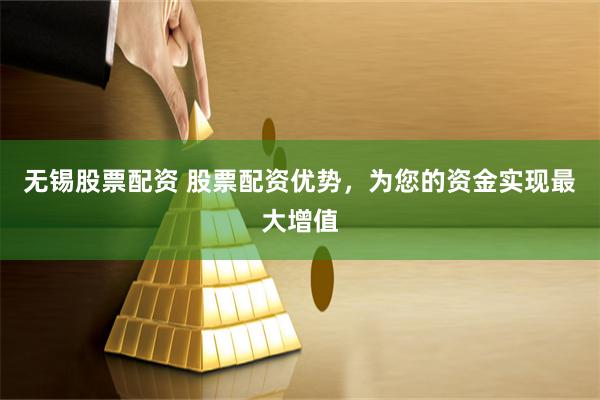 无锡股票配资 股票配资优势，为您的资金实现最大增值