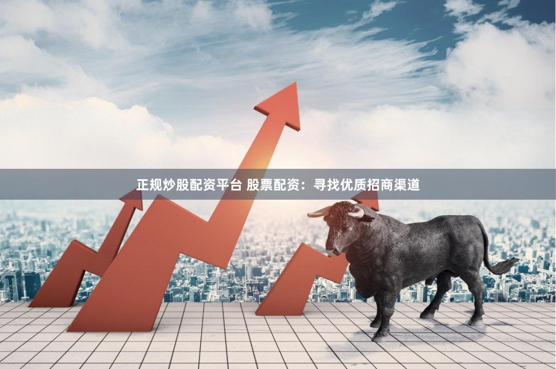 正规炒股配资平台 股票配资：寻找优质招商渠道