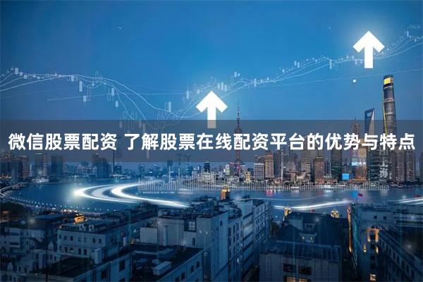 微信股票配资 了解股票在线配资平台的优势与特点