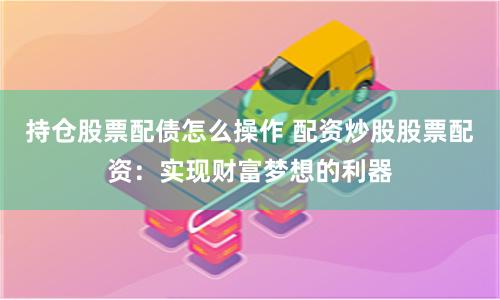 持仓股票配债怎么操作 配资炒股股票配资：实现财富梦想的利器