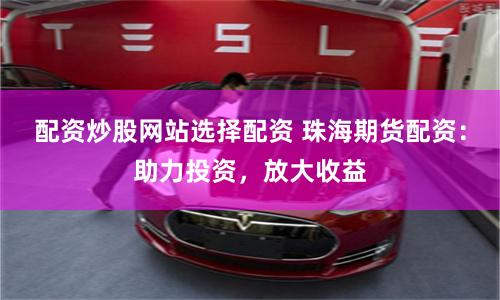 配资炒股网站选择配资 珠海期货配资：助力投资，放大收益