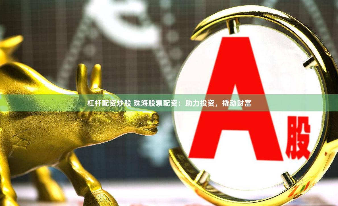 杠杆配资炒股 珠海股票配资：助力投资，撬动财富