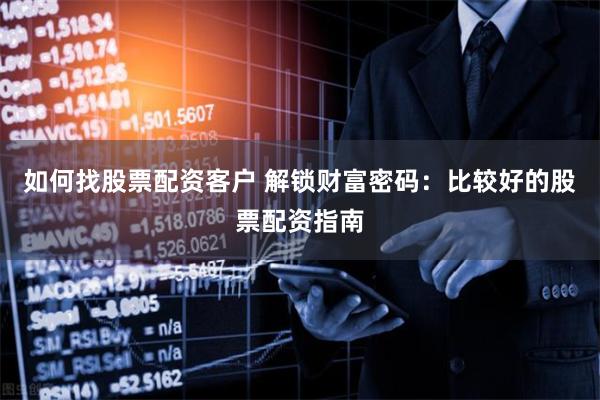 如何找股票配资客户 解锁财富密码：比较好的股票配资指南