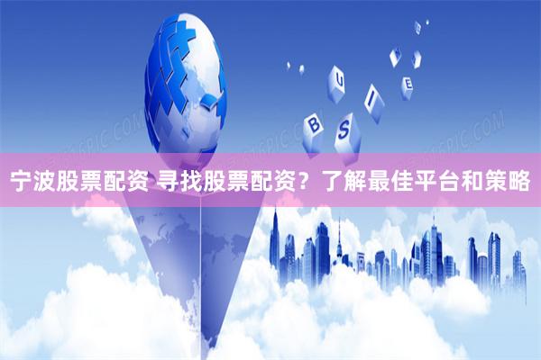 宁波股票配资 寻找股票配资？了解最佳平台和策略