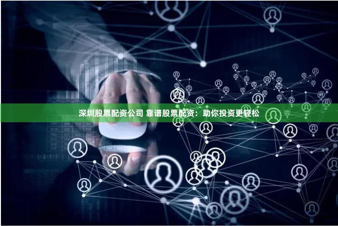 深圳股票配资公司 靠谱股票配资：助你投资更轻松