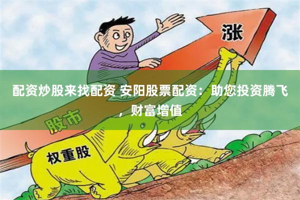 配资炒股来找配资 安阳股票配资：助您投资腾飞，财富增值