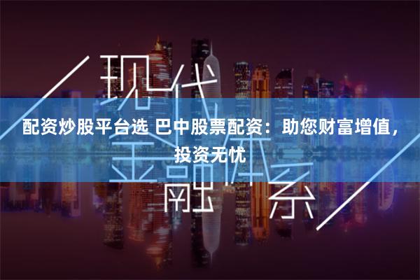 配资炒股平台选 巴中股票配资：助您财富增值，投资无忧