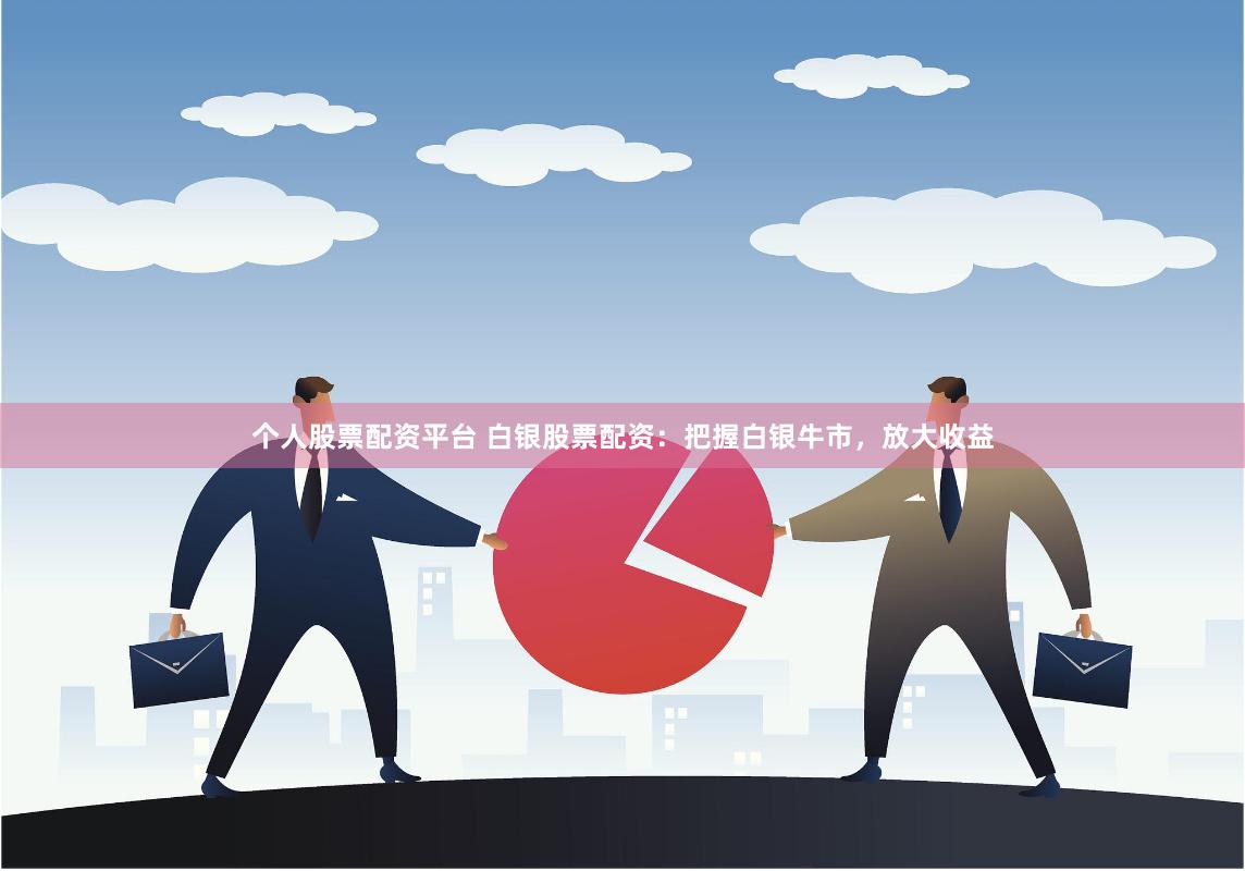 个人股票配资平台 白银股票配资：把握白银牛市，放大收益