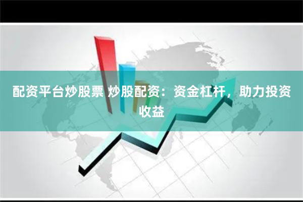 配资平台炒股票 炒股配资：资金杠杆，助力投资收益