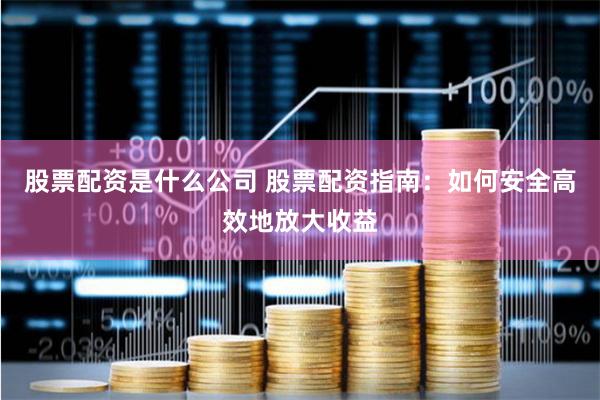 股票配资是什么公司 股票配资指南：如何安全高效地放大收益