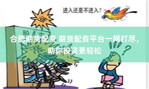 合肥期货配资 期货配资平台一网打尽，助你投资更轻松
