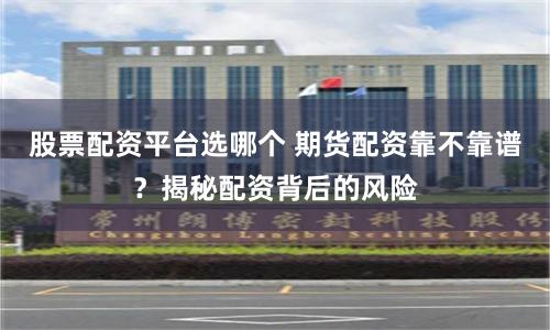 股票配资平台选哪个 期货配资靠不靠谱？揭秘配资背后的风险
