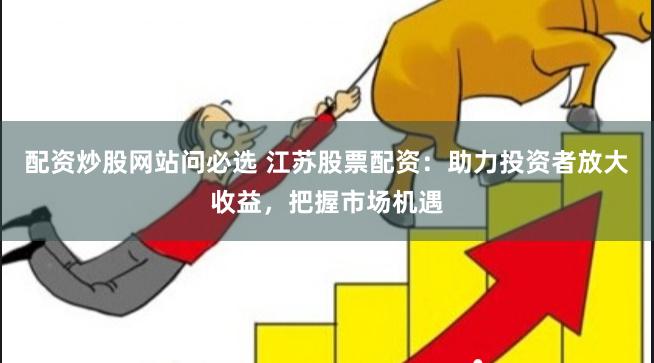 配资炒股网站问必选 江苏股票配资：助力投资者放大收益，把握市场机遇