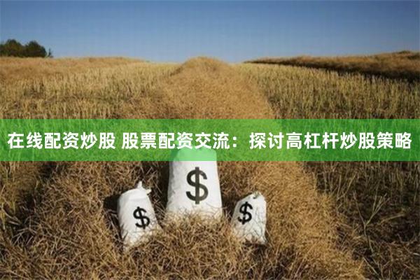 在线配资炒股 股票配资交流：探讨高杠杆炒股策略