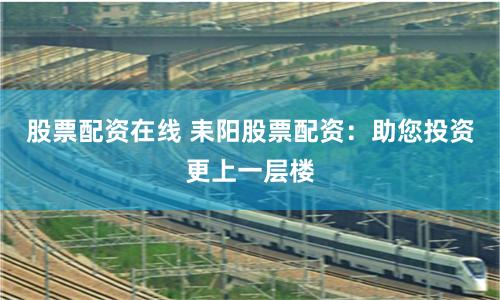 股票配资在线 耒阳股票配资：助您投资更上一层楼
