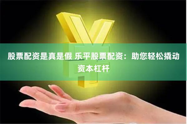 股票配资是真是假 乐平股票配资：助您轻松撬动资本杠杆