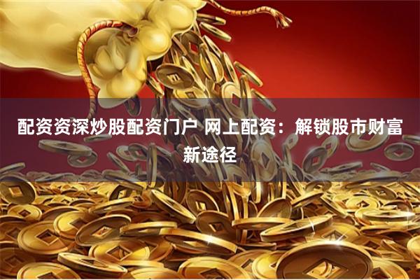 配资资深炒股配资门户 网上配资：解锁股市财富新途径