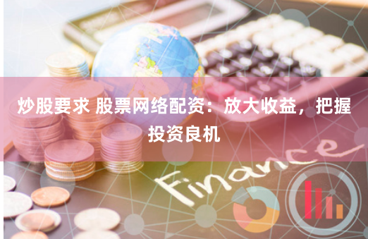 炒股要求 股票网络配资：放大收益，把握投资良机