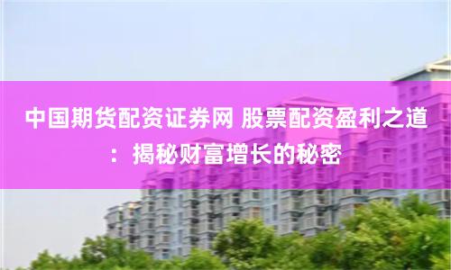 中国期货配资证券网 股票配资盈利之道：揭秘财富增长的秘密