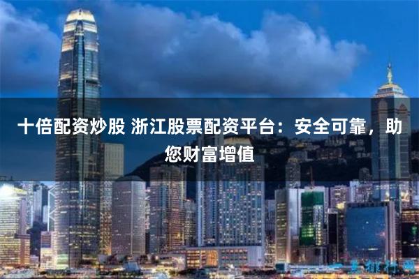 十倍配资炒股 浙江股票配资平台：安全可靠，助您财富增值