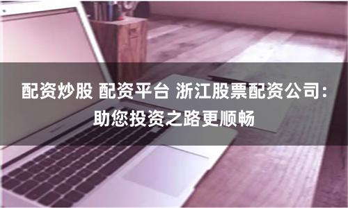 配资炒股 配资平台 浙江股票配资公司：助您投资之路更顺畅