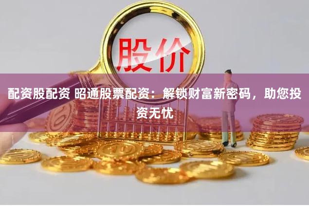 配资股配资 昭通股票配资：解锁财富新密码，助您投资无忧
