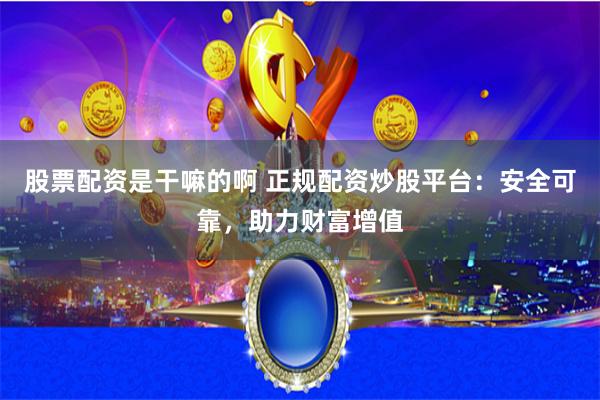 股票配资是干嘛的啊 正规配资炒股平台：安全可靠，助力财富增值