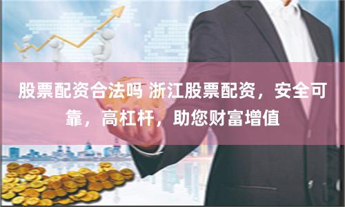 股票配资合法吗 浙江股票配资，安全可靠，高杠杆，助您财富增值