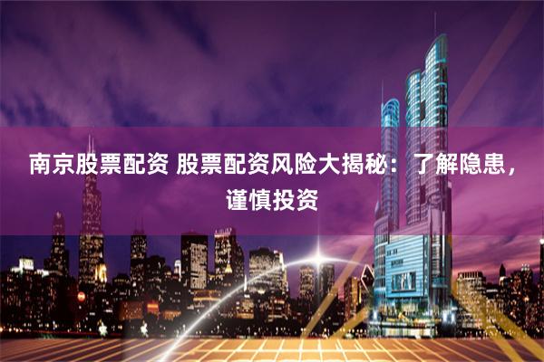 南京股票配资 股票配资风险大揭秘：了解隐患，谨慎投资