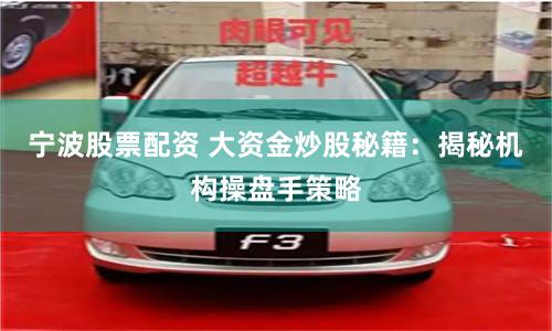 宁波股票配资 大资金炒股秘籍：揭秘机构操盘手策略