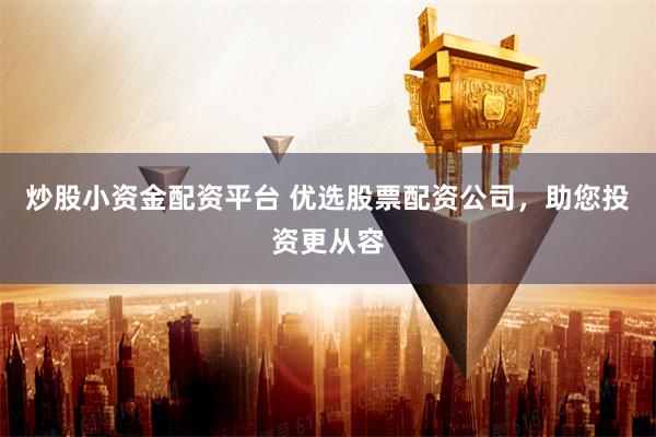 炒股小资金配资平台 优选股票配资公司，助您投资更从容