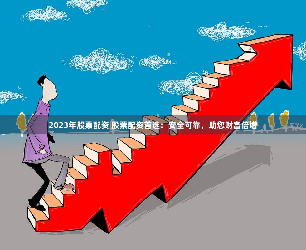 2023年股票配资 股票配资首选：安全可靠，助您财富倍增