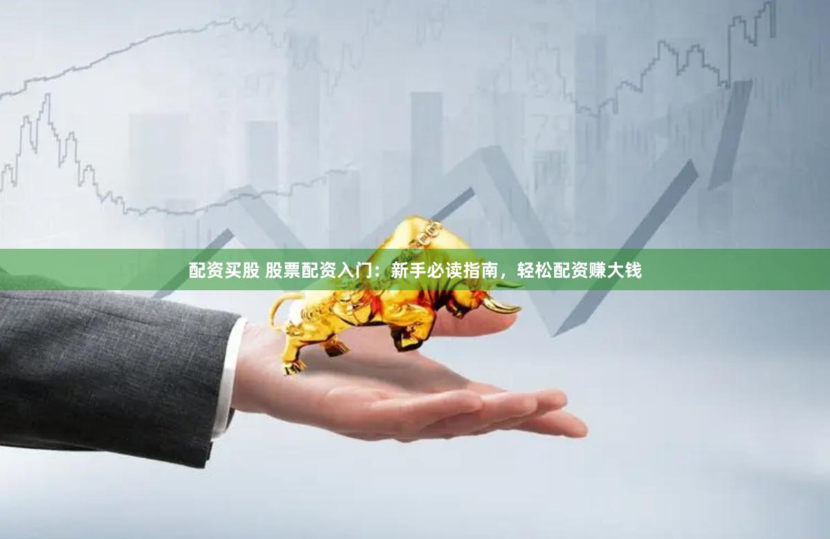 配资买股 股票配资入门：新手必读指南，轻松配资赚大钱