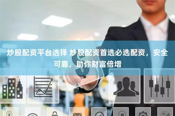 炒股配资平台选择 炒股配资首选必选配资，安全可靠，助你财富倍增