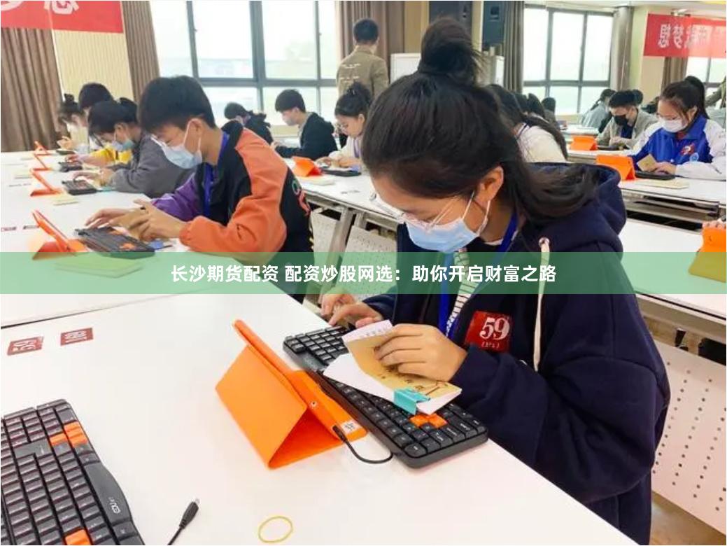 长沙期货配资 配资炒股网选：助你开启财富之路