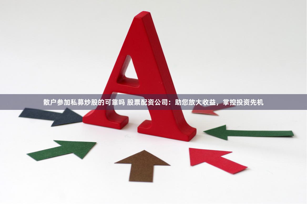 散户参加私募炒股的可靠吗 股票配资公司：助您放大收益，掌控投资先机