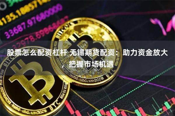 股票怎么配资杠杆 无锡期货配资：助力资金放大，把握市场机遇