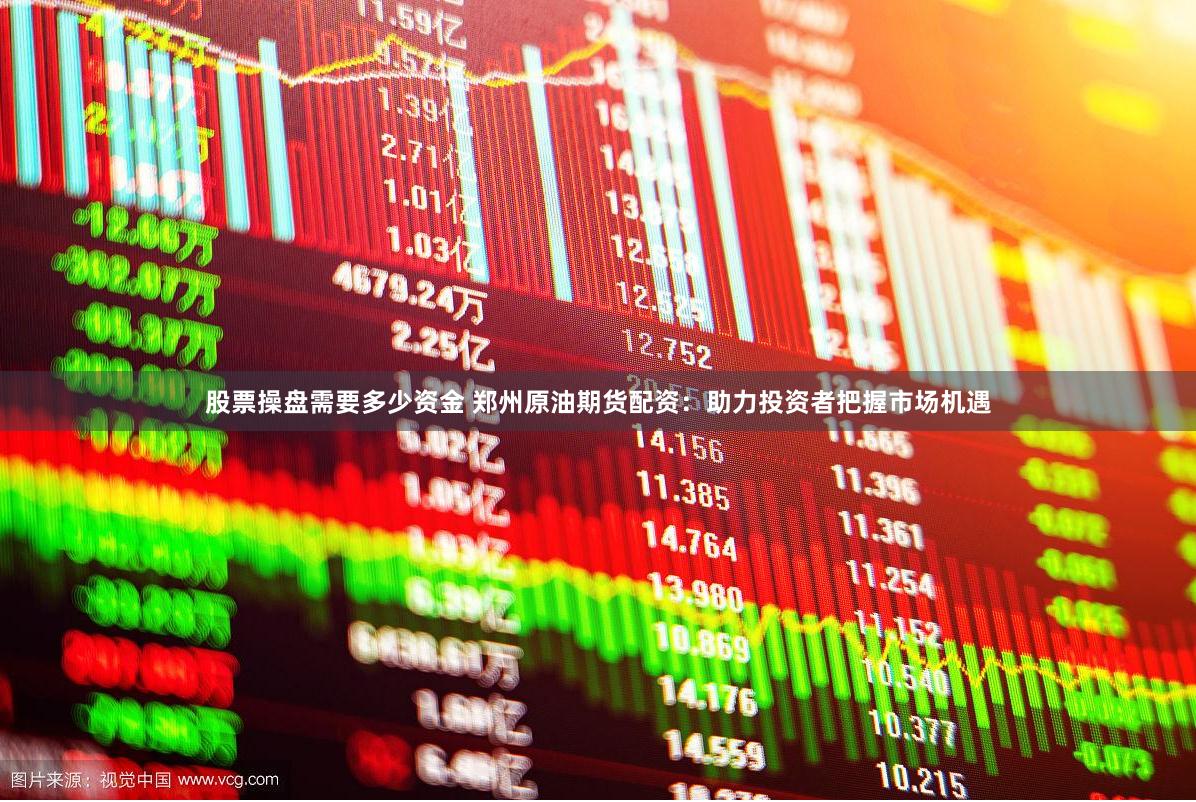 股票操盘需要多少资金 郑州原油期货配资：助力投资者把握市场机遇