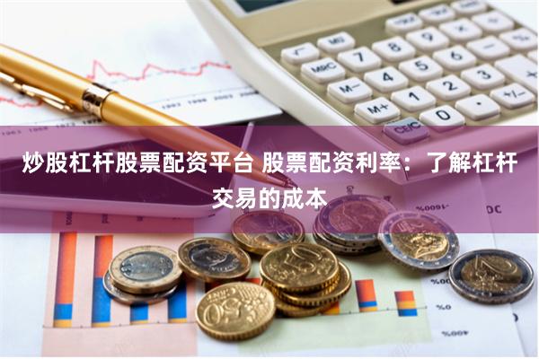 炒股杠杆股票配资平台 股票配资利率：了解杠杆交易的成本