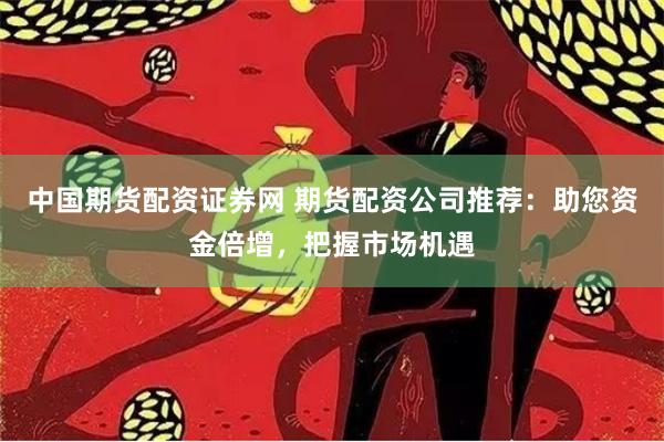中国期货配资证券网 期货配资公司推荐：助您资金倍增，把握市场机遇