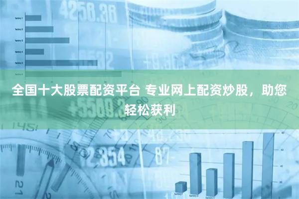 全国十大股票配资平台 专业网上配资炒股，助您轻松获利