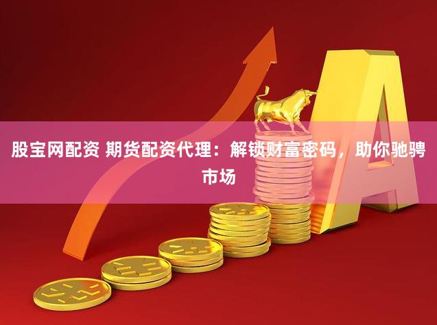 股宝网配资 期货配资代理：解锁财富密码，助你驰骋市场