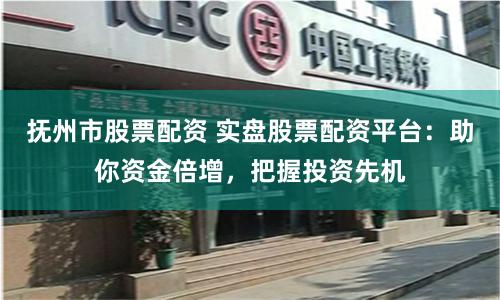 抚州市股票配资 实盘股票配资平台：助你资金倍增，把握投资先机