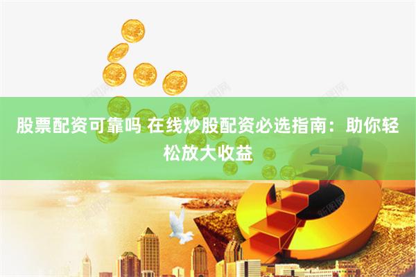 股票配资可靠吗 在线炒股配资必选指南：助你轻松放大收益