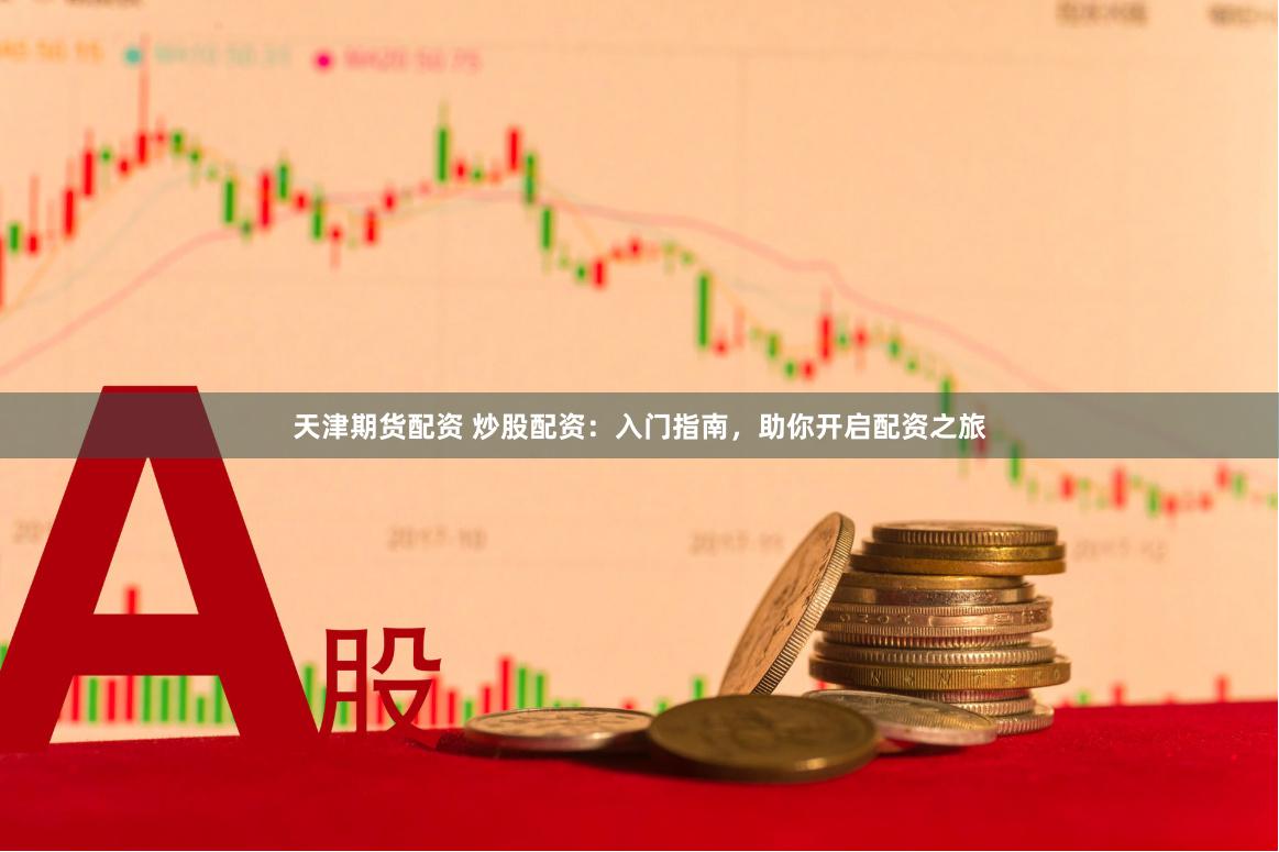 天津期货配资 炒股配资：入门指南，助你开启配资之旅
