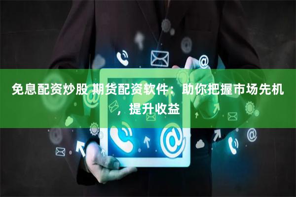免息配资炒股 期货配资软件：助你把握市场先机，提升收益