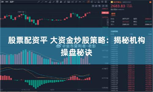 股票配资平 大资金炒股策略：揭秘机构操盘秘诀